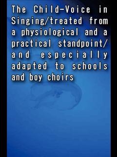 The Child-Voice in Singing/treated from a physiological and a practical standpoint/and especially adapted to schools and boy
